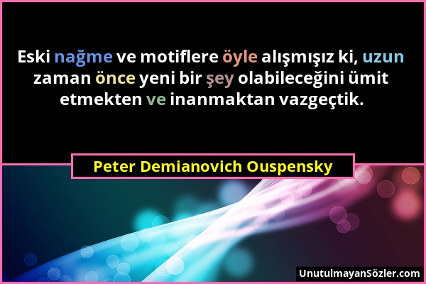 Peter Demianovich Ouspensky - Eski nağme ve motiflere öyle alışmışız ki, uzun zaman önce yeni bir şey olabileceğini ümit etmekten ve inanmaktan vazgeç...