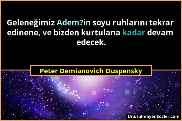 Peter Demianovich Ouspensky - Geleneğimiz Adem?in soyu ruhlarını tekrar edinene, ve bizden kurtulana kadar devam edecek....