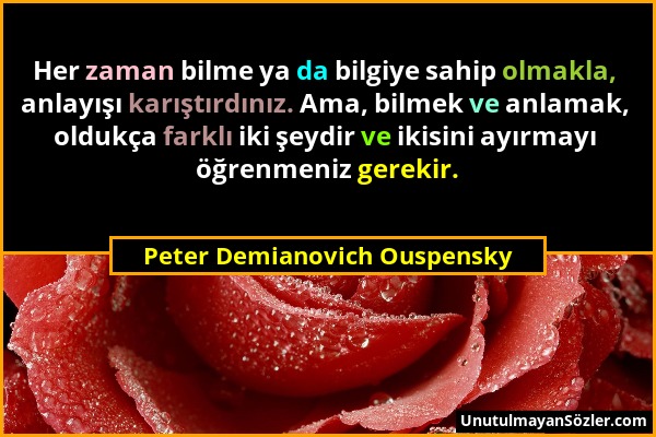 Peter Demianovich Ouspensky - Her zaman bilme ya da bilgiye sahip olmakla, anlayışı karıştırdınız. Ama, bilmek ve anlamak, oldukça farklı iki şeydir v...