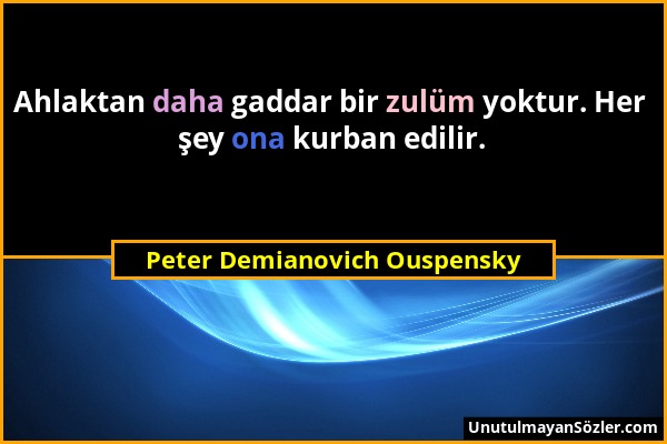 Peter Demianovich Ouspensky - Ahlaktan daha gaddar bir zulüm yoktur. Her şey ona kurban edilir....