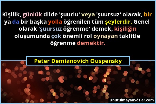 Peter Demianovich Ouspensky - Kişilik, günlük dilde 'şuurlu' veya 'şuursuz' olarak, bir ya da bir başka yolla öğrenilen tüm şeylerdir. Genel olarak 'ş...