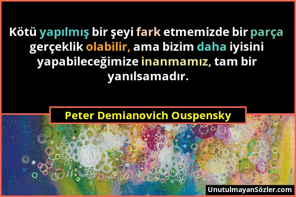 Peter Demianovich Ouspensky - Kötü yapılmış bir şeyi fark etmemizde bir parça gerçeklik olabilir, ama bizim daha iyisini yapabileceğimize inanmamız, t...