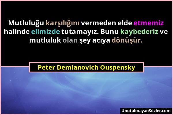 Peter Demianovich Ouspensky - Mutluluğu karşılığını vermeden elde etmemiz halinde elimizde tutamayız. Bunu kaybederiz ve mutluluk olan şey acıya dönüş...