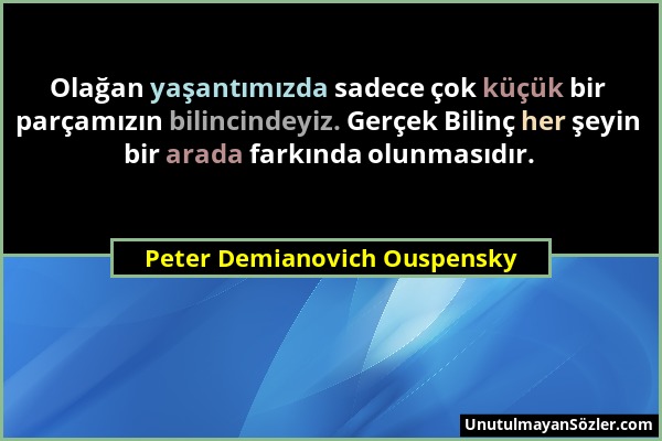Peter Demianovich Ouspensky - Olağan yaşantımızda sadece çok küçük bir parçamızın bilincindeyiz. Gerçek Bilinç her şeyin bir arada farkında olunmasıdı...