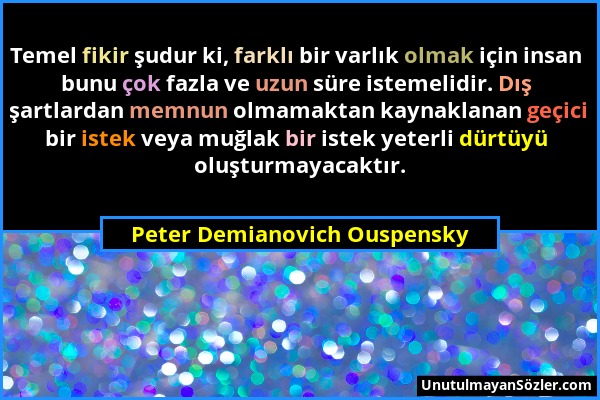 Peter Demianovich Ouspensky - Temel fikir şudur ki, farklı bir varlık olmak için insan bunu çok fazla ve uzun süre istemelidir. Dış şartlardan memnun...