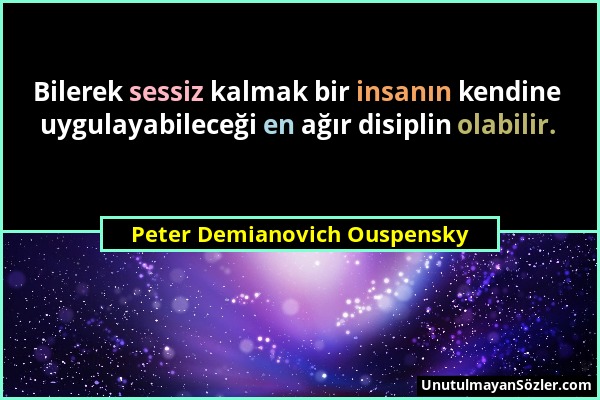 Peter Demianovich Ouspensky - Bilerek sessiz kalmak bir insanın kendine uygulayabileceği en ağır disiplin olabilir....