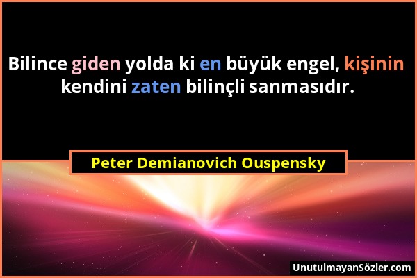 Peter Demianovich Ouspensky - Bilince giden yolda ki en büyük engel, kişinin kendini zaten bilinçli sanmasıdır....