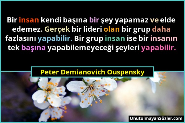 Peter Demianovich Ouspensky - Bir insan kendi başına bir şey yapamaz ve elde edemez. Gerçek bir lideri olan bir grup daha fazlasını yapabilir. Bir gru...