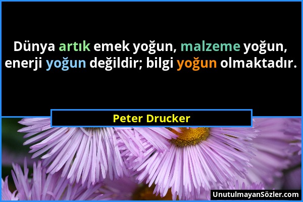 Peter Drucker - Dünya artık emek yoğun, malzeme yoğun, enerji yoğun değildir; bilgi yoğun olmaktadır....