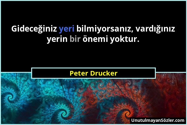 Peter Drucker - Gideceğiniz yeri bilmiyorsanız, vardığınız yerin bir önemi yoktur....