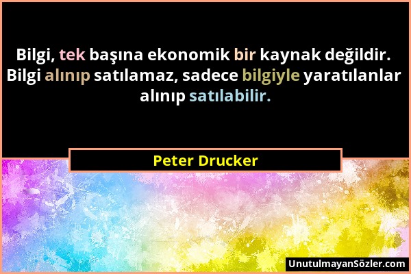Peter Drucker - Bilgi, tek başına ekonomik bir kaynak değildir. Bilgi alınıp satılamaz, sadece bilgiyle yaratılanlar alınıp satılabilir....