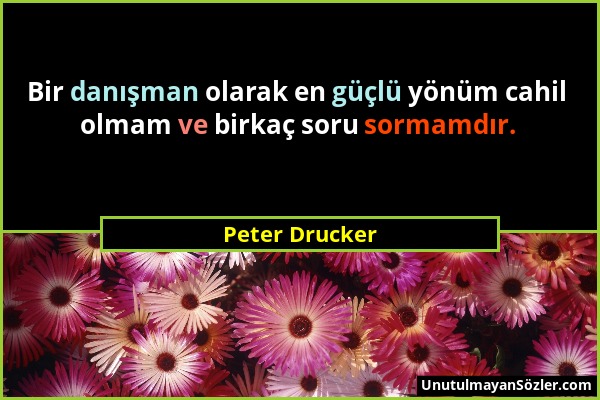 Peter Drucker - Bir danışman olarak en güçlü yönüm cahil olmam ve birkaç soru sormamdır....