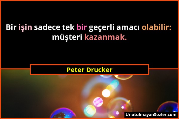 Peter Drucker - Bir işin sadece tek bir geçerli amacı olabilir: müşteri kazanmak....