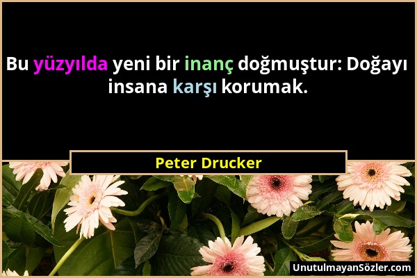 Peter Drucker - Bu yüzyılda yeni bir inanç doğmuştur: Doğayı insana karşı korumak....
