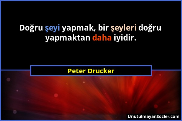 Peter Drucker - Doğru şeyi yapmak, bir şeyleri doğru yapmaktan daha iyidir....