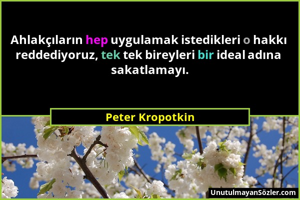 Peter Kropotkin - Ahlakçıların hep uygulamak istedikleri o hakkı reddediyoruz, tek tek bireyleri bir ideal adına sakatlamayı....