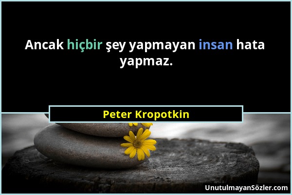 Peter Kropotkin - Ancak hiçbir şey yapmayan insan hata yapmaz....