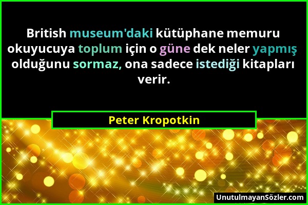 Peter Kropotkin - British museum'daki kütüphane memuru okuyucuya toplum için o güne dek neler yapmış olduğunu sormaz, ona sadece istediği kitapları ve...