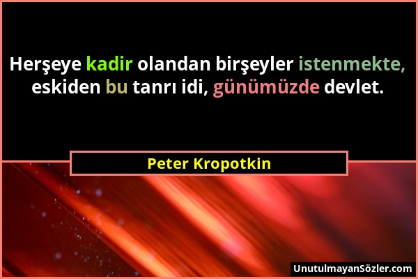 Peter Kropotkin - Herşeye kadir olandan birşeyler istenmekte, eskiden bu tanrı idi, günümüzde devlet....