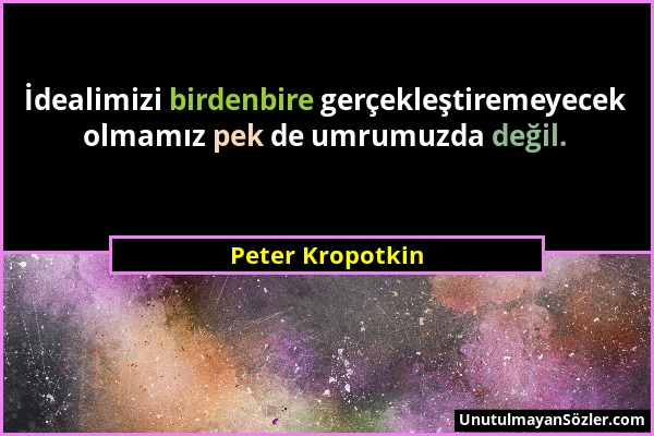 Peter Kropotkin - İdealimizi birdenbire gerçekleştiremeyecek olmamız pek de umrumuzda değil....