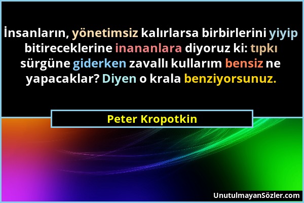 Peter Kropotkin - İnsanların, yönetimsiz kalırlarsa birbirlerini yiyip bitireceklerine inananlara diyoruz ki: tıpkı sürgüne giderken zavallı kullarım...