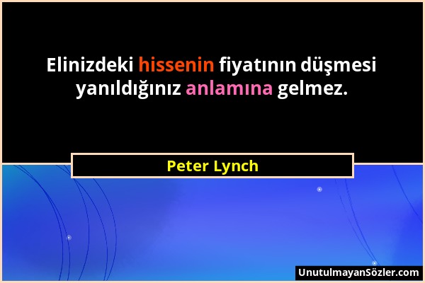 Peter Lynch - Elinizdeki hissenin fiyatının düşmesi yanıldığınız anlamına gelmez....