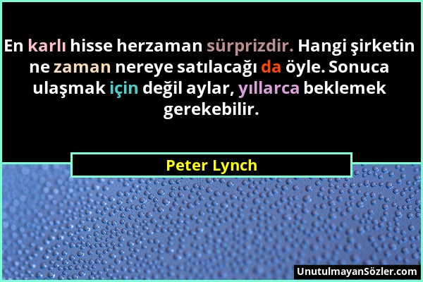 Peter Lynch - En karlı hisse herzaman sürprizdir. Hangi şirketin ne zaman nereye satılacağı da öyle. Sonuca ulaşmak için değil aylar, yıllarca bekleme...