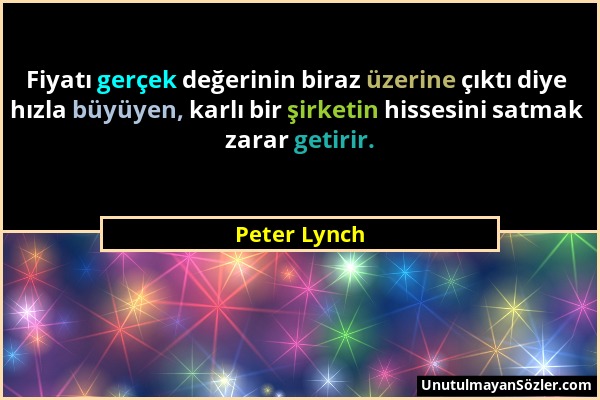 Peter Lynch - Fiyatı gerçek değerinin biraz üzerine çıktı diye hızla büyüyen, karlı bir şirketin hissesini satmak zarar getirir....