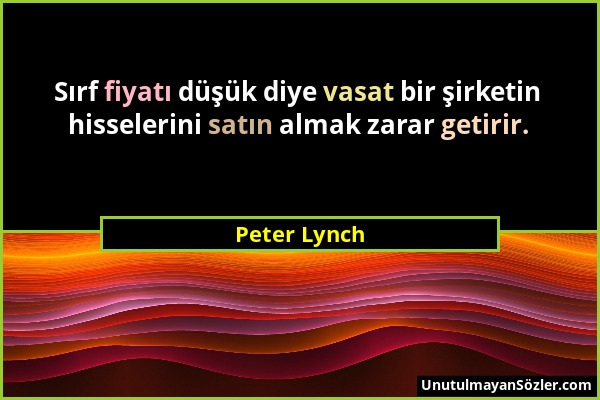 Peter Lynch - Sırf fiyatı düşük diye vasat bir şirketin hisselerini satın almak zarar getirir....