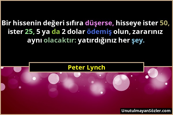 Peter Lynch - Bir hissenin değeri sıfıra düşerse, hisseye ister 50, ister 25, 5 ya da 2 dolar ödemiş olun, zararınız aynı olacaktır: yatırdığınız her...