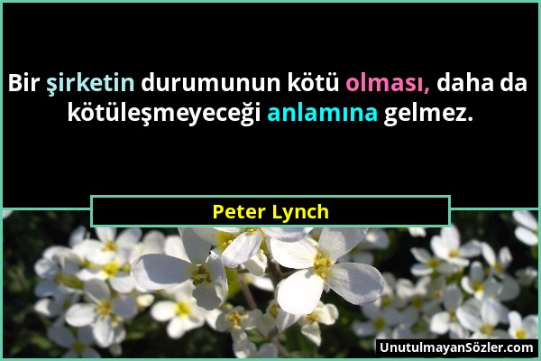 Peter Lynch - Bir şirketin durumunun kötü olması, daha da kötüleşmeyeceği anlamına gelmez....