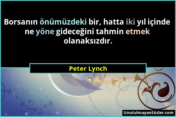 Peter Lynch - Borsanın önümüzdeki bir, hatta iki yıl içinde ne yöne gideceğini tahmin etmek olanaksızdır....