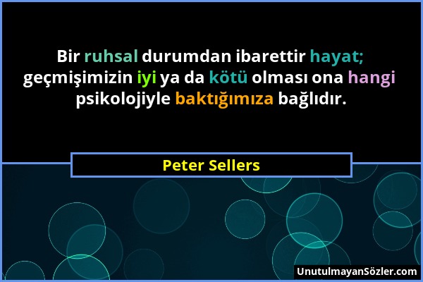 Peter Sellers - Bir ruhsal durumdan ibarettir hayat; geçmişimizin iyi ya da kötü olması ona hangi psikolojiyle baktığımıza bağlıdır....