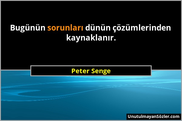 Peter Senge - Bugünün sorunları dünün çözümlerinden kaynaklanır....