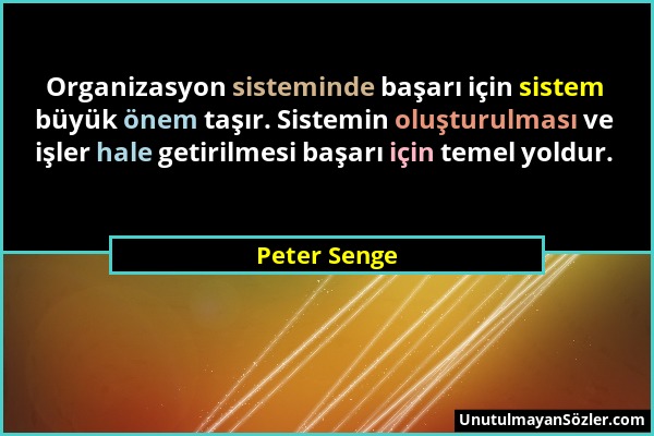 Peter Senge - Organizasyon sisteminde başarı için sistem büyük önem taşır. Sistemin oluşturulması ve işler hale getirilmesi başarı için temel yoldur....