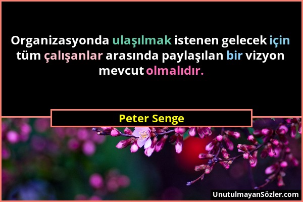 Peter Senge - Organizasyonda ulaşılmak istenen gelecek için tüm çalışanlar arasında paylaşılan bir vizyon mevcut olmalıdır....