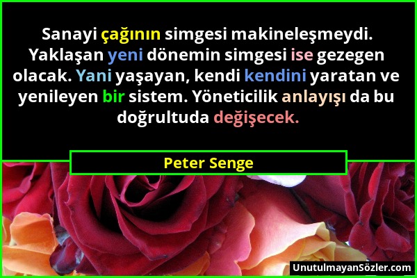 Peter Senge - Sanayi çağının simgesi makineleşmeydi. Yaklaşan yeni dönemin simgesi ise gezegen olacak. Yani yaşayan, kendi kendini yaratan ve yenileye...