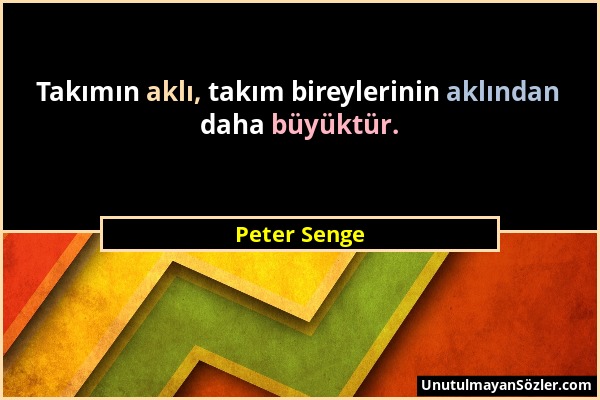 Peter Senge - Takımın aklı, takım bireylerinin aklından daha büyüktür....