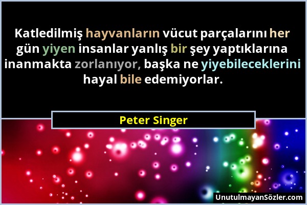 Peter Singer - Katledilmiş hayvanların vücut parçalarını her gün yiyen insanlar yanlış bir şey yaptıklarına inanmakta zorlanıyor, başka ne yiyebilecek...