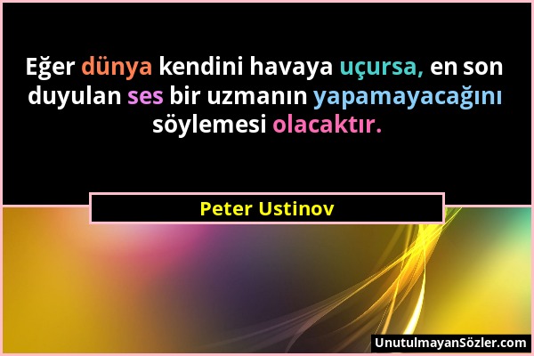 Peter Ustinov - Eğer dünya kendini havaya uçursa, en son duyulan ses bir uzmanın yapamayacağını söylemesi olacaktır....