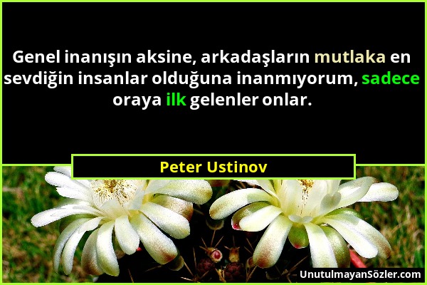 Peter Ustinov - Genel inanışın aksine, arkadaşların mutlaka en sevdiğin insanlar olduğuna inanmıyorum, sadece oraya ilk gelenler onlar....