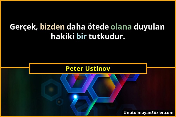 Peter Ustinov - Gerçek, bizden daha ötede olana duyulan hakiki bir tutkudur....