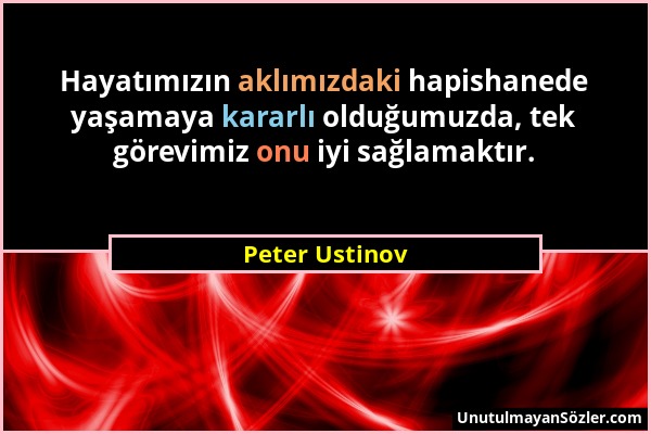 Peter Ustinov - Hayatımızın aklımızdaki hapishanede yaşamaya kararlı olduğumuzda, tek görevimiz onu iyi sağlamaktır....