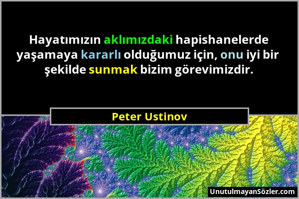 Peter Ustinov - Hayatımızın aklımızdaki hapishanelerde yaşamaya kararlı olduğumuz için, onu iyi bir şekilde sunmak bizim görevimizdir....