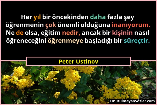Peter Ustinov - Her yıl bir öncekinden daha fazla şey öğrenmenin çok önemli olduğuna inanıyorum. Ne de olsa, eğitim nedir, ancak bir kişinin nasıl öğr...