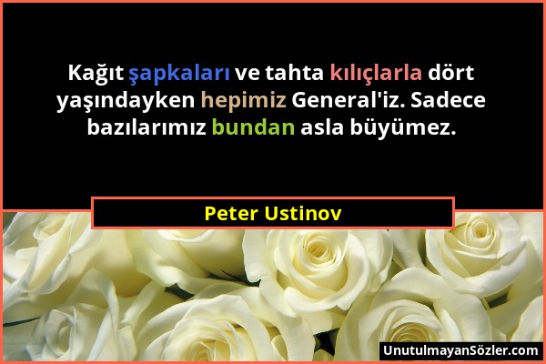 Peter Ustinov - Kağıt şapkaları ve tahta kılıçlarla dört yaşındayken hepimiz General'iz. Sadece bazılarımız bundan asla büyümez....