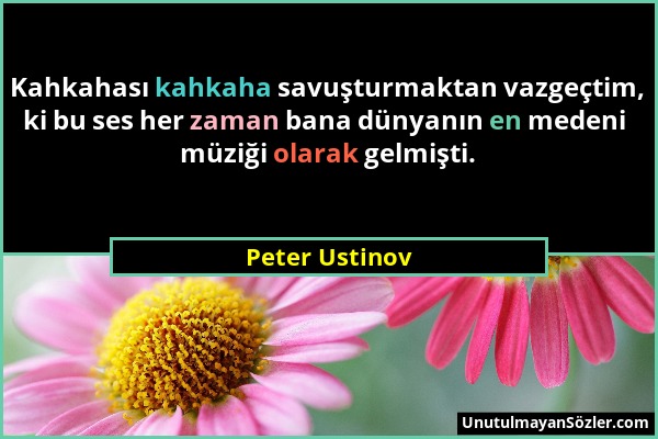 Peter Ustinov - Kahkahası kahkaha savuşturmaktan vazgeçtim, ki bu ses her zaman bana dünyanın en medeni müziği olarak gelmişti....