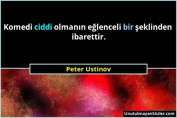 Peter Ustinov - Komedi ciddi olmanın eğlenceli bir şeklinden ibarettir....