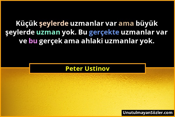 Peter Ustinov - Küçük şeylerde uzmanlar var ama büyük şeylerde uzman yok. Bu gerçekte uzmanlar var ve bu gerçek ama ahlaki uzmanlar yok....