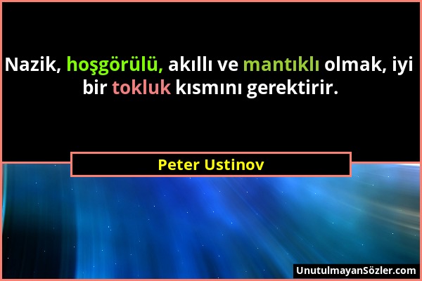 Peter Ustinov - Nazik, hoşgörülü, akıllı ve mantıklı olmak, iyi bir tokluk kısmını gerektirir....